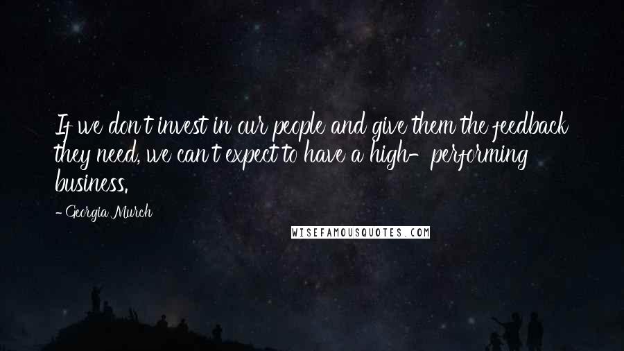 Georgia Murch Quotes: If we don't invest in our people and give them the feedback they need, we can't expect to have a high-performing business.