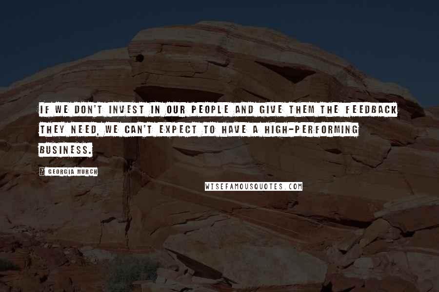 Georgia Murch Quotes: If we don't invest in our people and give them the feedback they need, we can't expect to have a high-performing business.