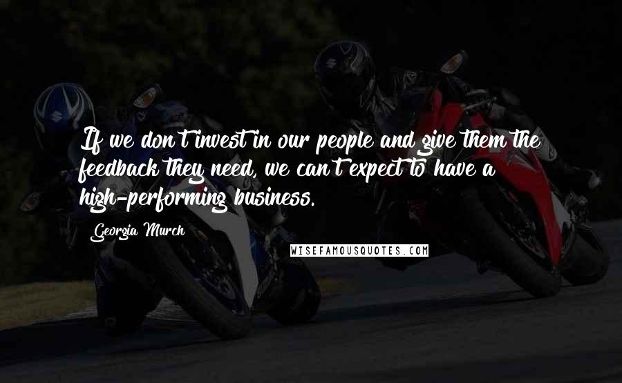 Georgia Murch Quotes: If we don't invest in our people and give them the feedback they need, we can't expect to have a high-performing business.