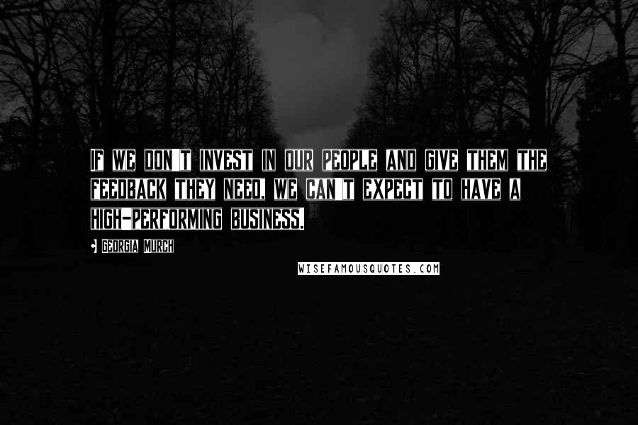 Georgia Murch Quotes: If we don't invest in our people and give them the feedback they need, we can't expect to have a high-performing business.