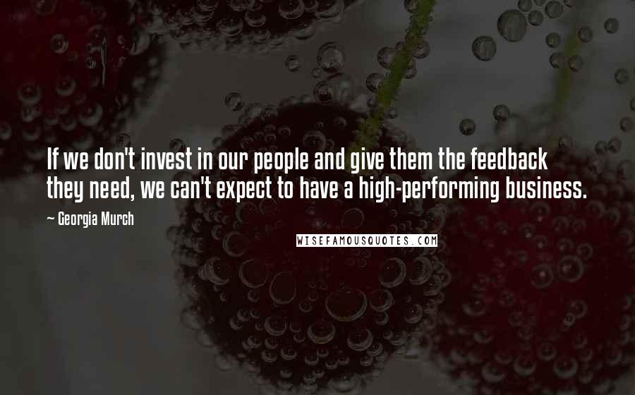 Georgia Murch Quotes: If we don't invest in our people and give them the feedback they need, we can't expect to have a high-performing business.