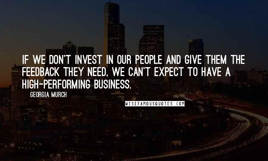 Georgia Murch Quotes: If we don't invest in our people and give them the feedback they need, we can't expect to have a high-performing business.