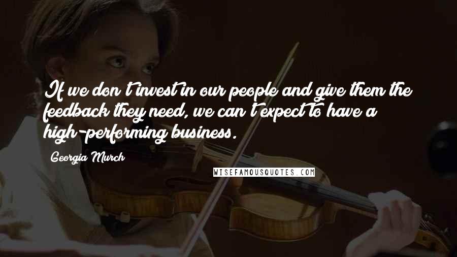 Georgia Murch Quotes: If we don't invest in our people and give them the feedback they need, we can't expect to have a high-performing business.