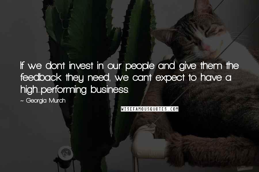 Georgia Murch Quotes: If we don't invest in our people and give them the feedback they need, we can't expect to have a high-performing business.