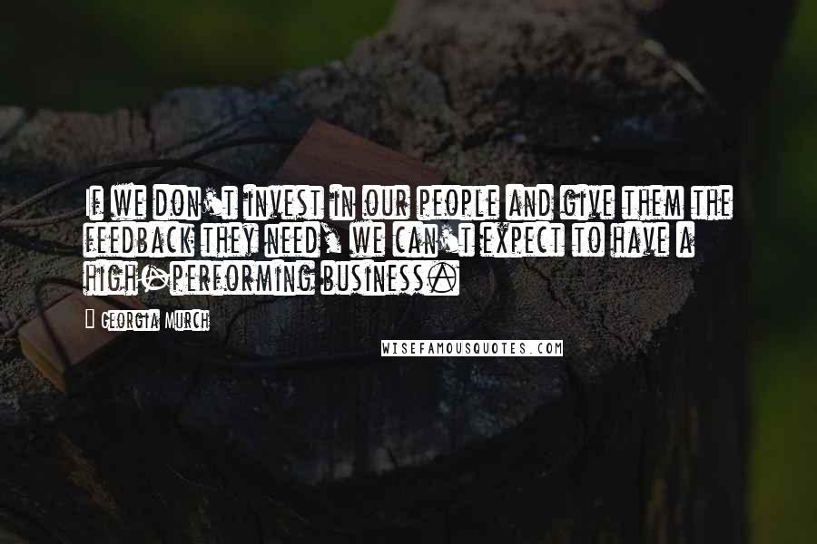 Georgia Murch Quotes: If we don't invest in our people and give them the feedback they need, we can't expect to have a high-performing business.