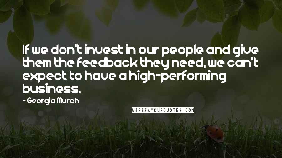 Georgia Murch Quotes: If we don't invest in our people and give them the feedback they need, we can't expect to have a high-performing business.