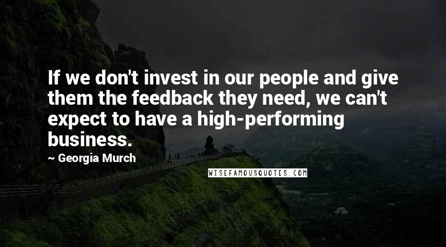 Georgia Murch Quotes: If we don't invest in our people and give them the feedback they need, we can't expect to have a high-performing business.