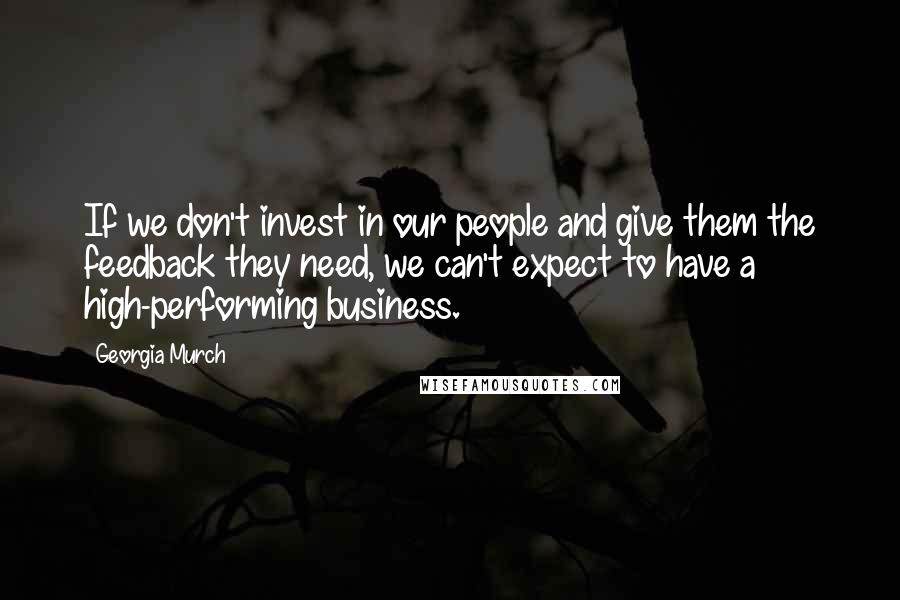 Georgia Murch Quotes: If we don't invest in our people and give them the feedback they need, we can't expect to have a high-performing business.