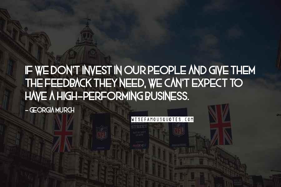 Georgia Murch Quotes: If we don't invest in our people and give them the feedback they need, we can't expect to have a high-performing business.