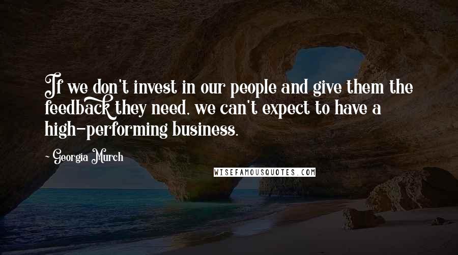 Georgia Murch Quotes: If we don't invest in our people and give them the feedback they need, we can't expect to have a high-performing business.