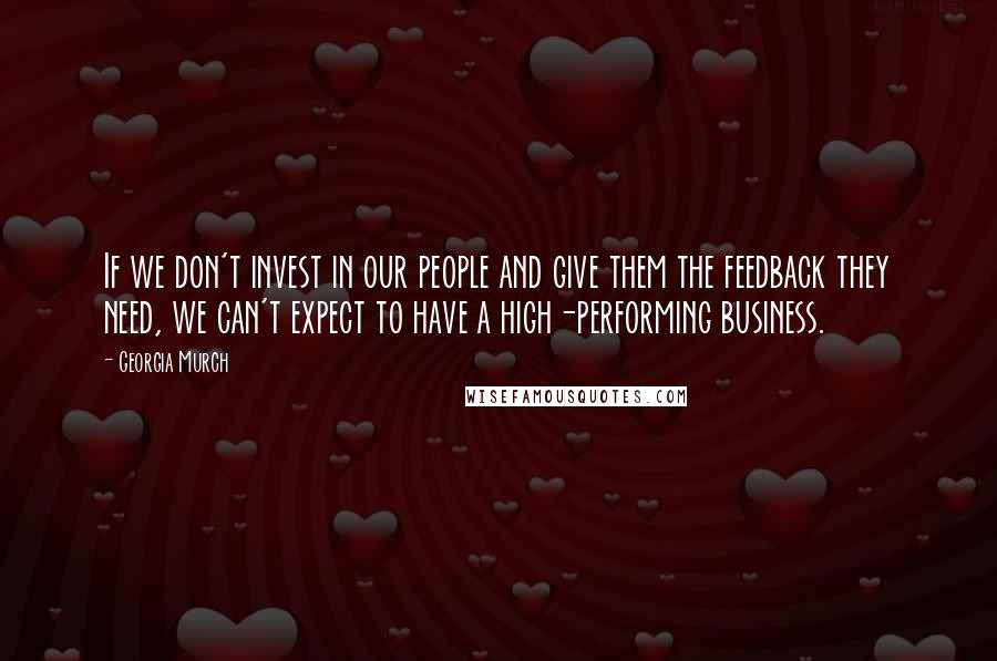 Georgia Murch Quotes: If we don't invest in our people and give them the feedback they need, we can't expect to have a high-performing business.