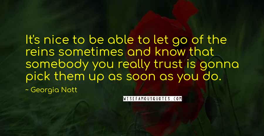 Georgia Nott Quotes: It's nice to be able to let go of the reins sometimes and know that somebody you really trust is gonna pick them up as soon as you do.