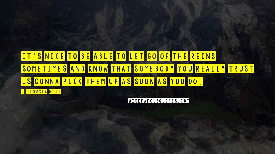 Georgia Nott Quotes: It's nice to be able to let go of the reins sometimes and know that somebody you really trust is gonna pick them up as soon as you do.