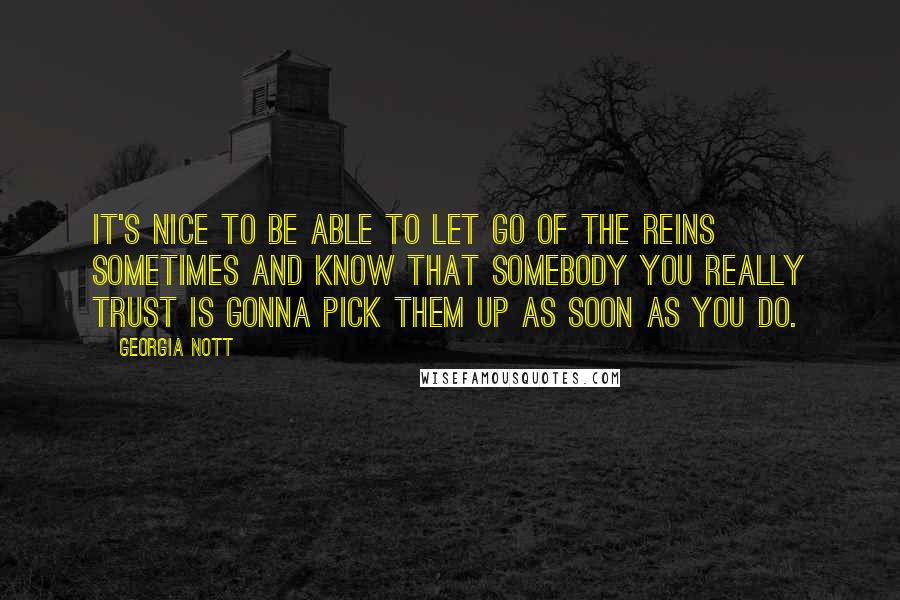 Georgia Nott Quotes: It's nice to be able to let go of the reins sometimes and know that somebody you really trust is gonna pick them up as soon as you do.