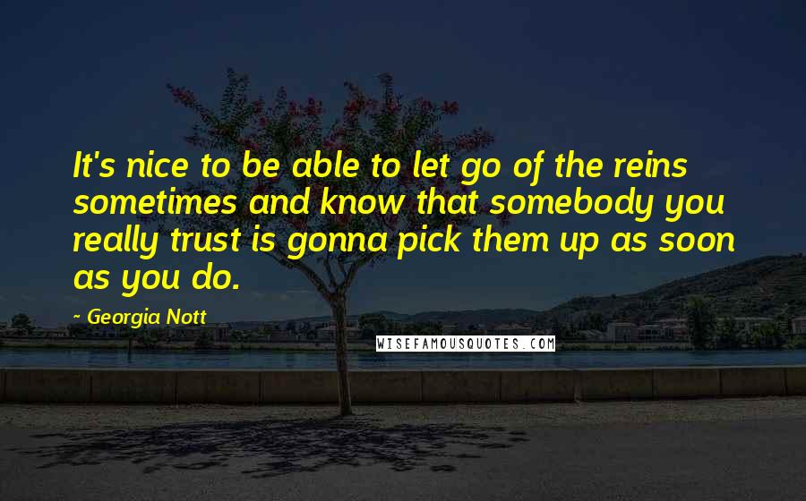 Georgia Nott Quotes: It's nice to be able to let go of the reins sometimes and know that somebody you really trust is gonna pick them up as soon as you do.