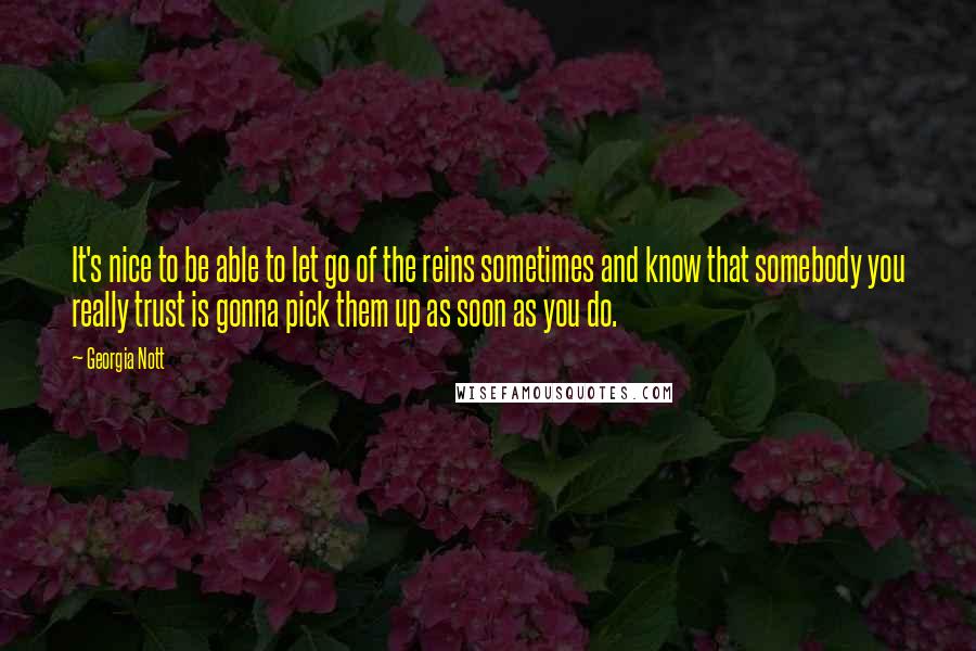 Georgia Nott Quotes: It's nice to be able to let go of the reins sometimes and know that somebody you really trust is gonna pick them up as soon as you do.