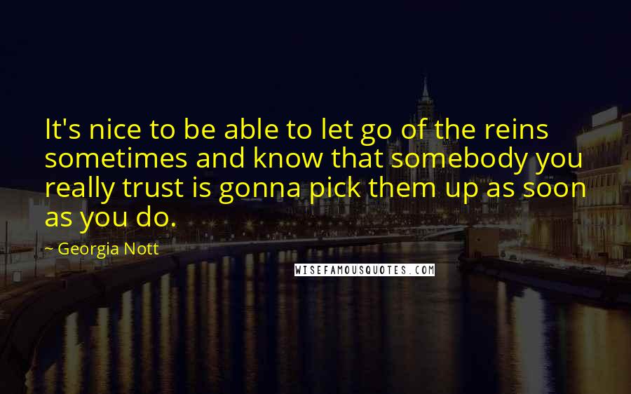 Georgia Nott Quotes: It's nice to be able to let go of the reins sometimes and know that somebody you really trust is gonna pick them up as soon as you do.