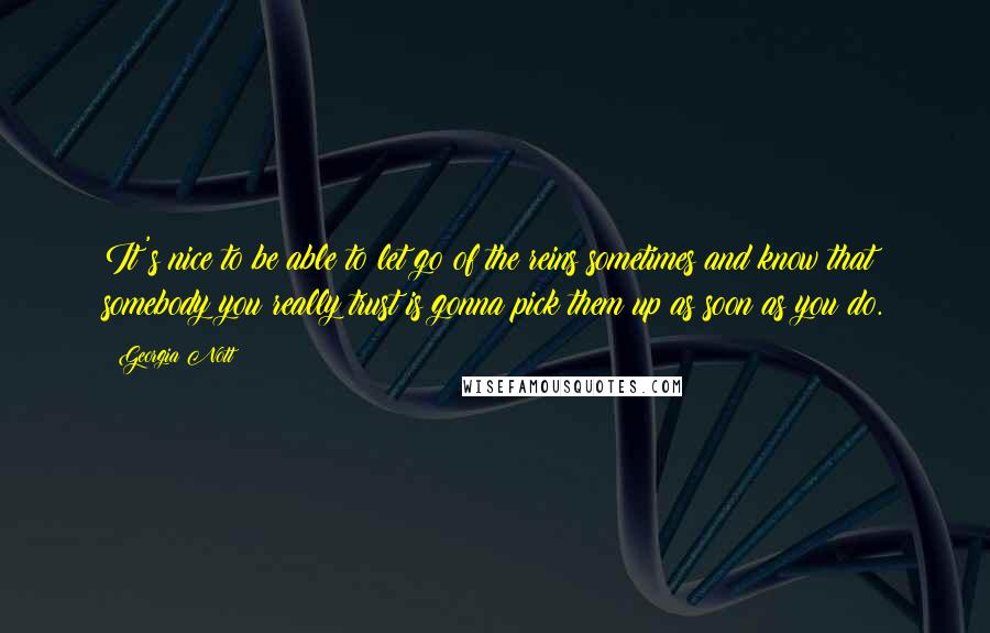 Georgia Nott Quotes: It's nice to be able to let go of the reins sometimes and know that somebody you really trust is gonna pick them up as soon as you do.