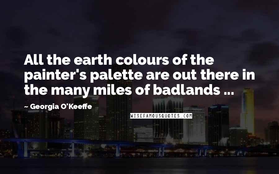 Georgia O'Keeffe Quotes: All the earth colours of the painter's palette are out there in the many miles of badlands ...