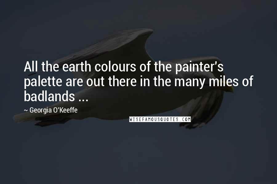 Georgia O'Keeffe Quotes: All the earth colours of the painter's palette are out there in the many miles of badlands ...