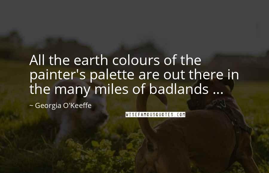 Georgia O'Keeffe Quotes: All the earth colours of the painter's palette are out there in the many miles of badlands ...