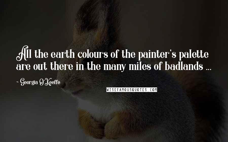 Georgia O'Keeffe Quotes: All the earth colours of the painter's palette are out there in the many miles of badlands ...