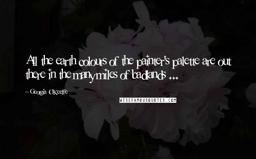 Georgia O'Keeffe Quotes: All the earth colours of the painter's palette are out there in the many miles of badlands ...