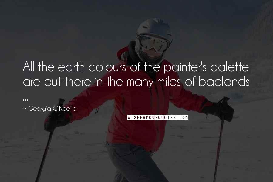 Georgia O'Keeffe Quotes: All the earth colours of the painter's palette are out there in the many miles of badlands ...