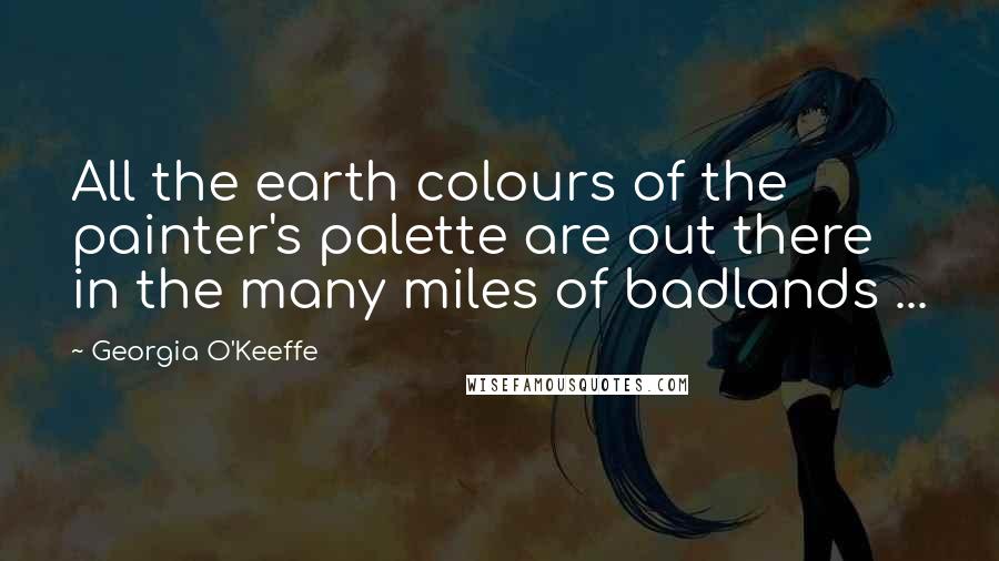 Georgia O'Keeffe Quotes: All the earth colours of the painter's palette are out there in the many miles of badlands ...