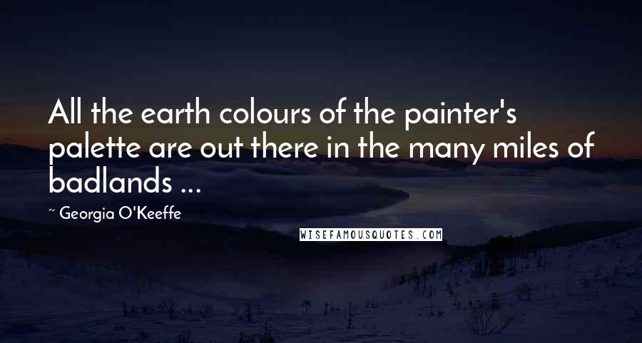 Georgia O'Keeffe Quotes: All the earth colours of the painter's palette are out there in the many miles of badlands ...