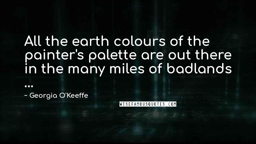 Georgia O'Keeffe Quotes: All the earth colours of the painter's palette are out there in the many miles of badlands ...