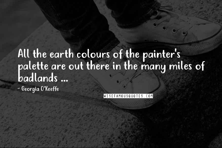 Georgia O'Keeffe Quotes: All the earth colours of the painter's palette are out there in the many miles of badlands ...