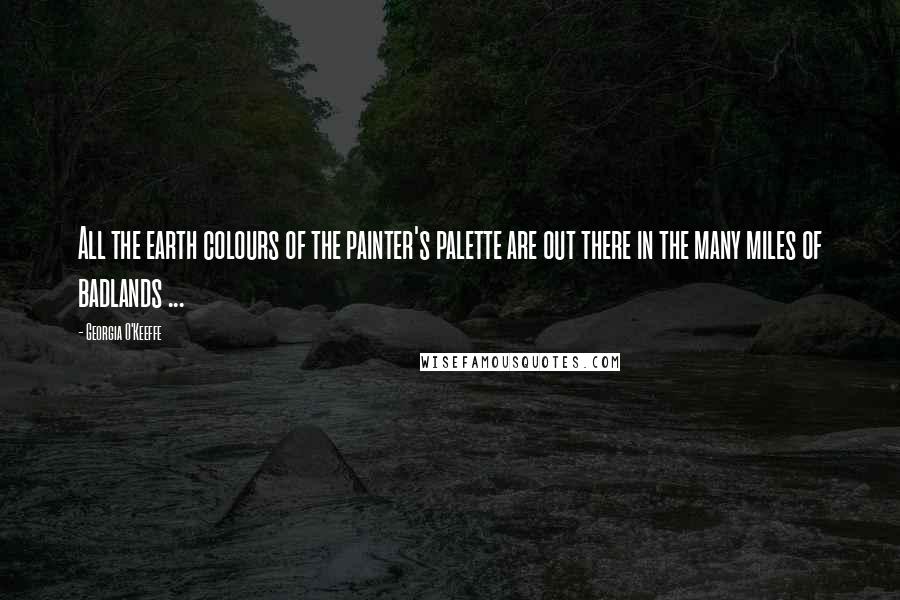 Georgia O'Keeffe Quotes: All the earth colours of the painter's palette are out there in the many miles of badlands ...