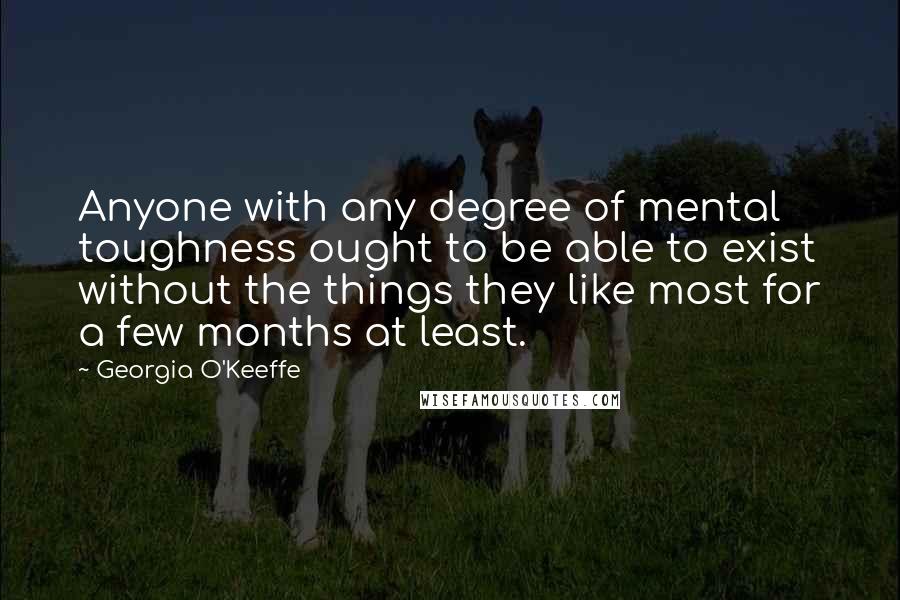 Georgia O'Keeffe Quotes: Anyone with any degree of mental toughness ought to be able to exist without the things they like most for a few months at least.