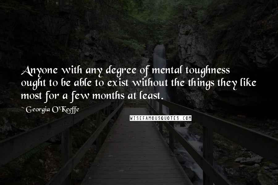 Georgia O'Keeffe Quotes: Anyone with any degree of mental toughness ought to be able to exist without the things they like most for a few months at least.