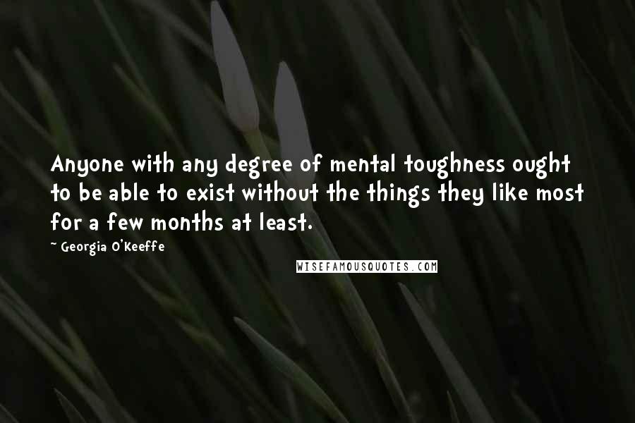 Georgia O'Keeffe Quotes: Anyone with any degree of mental toughness ought to be able to exist without the things they like most for a few months at least.