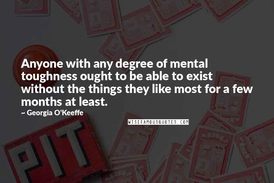 Georgia O'Keeffe Quotes: Anyone with any degree of mental toughness ought to be able to exist without the things they like most for a few months at least.
