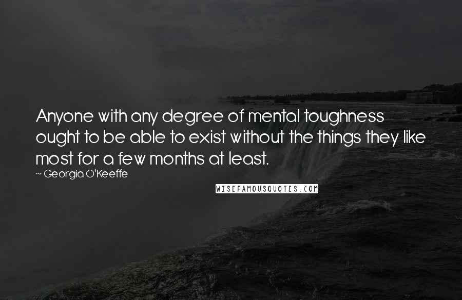 Georgia O'Keeffe Quotes: Anyone with any degree of mental toughness ought to be able to exist without the things they like most for a few months at least.