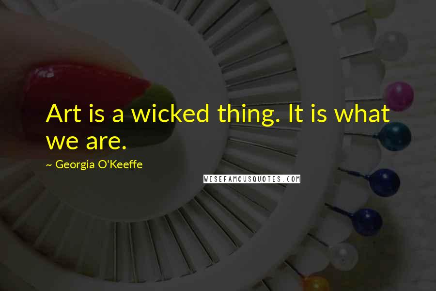 Georgia O'Keeffe Quotes: Art is a wicked thing. It is what we are.