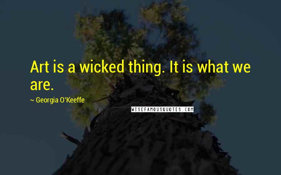 Georgia O'Keeffe Quotes: Art is a wicked thing. It is what we are.