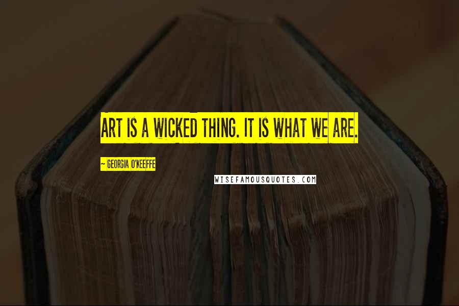 Georgia O'Keeffe Quotes: Art is a wicked thing. It is what we are.