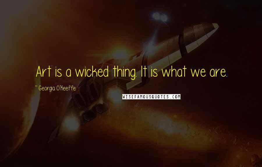 Georgia O'Keeffe Quotes: Art is a wicked thing. It is what we are.