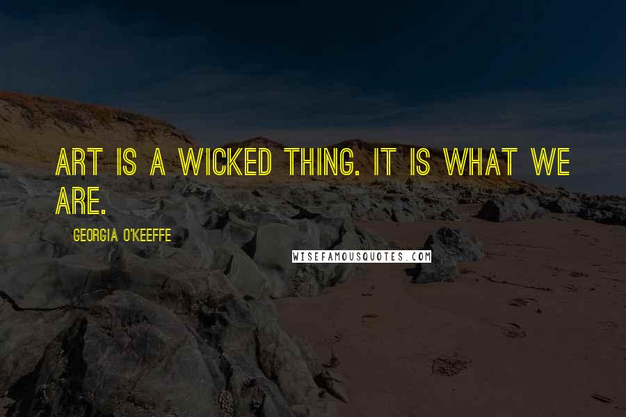 Georgia O'Keeffe Quotes: Art is a wicked thing. It is what we are.
