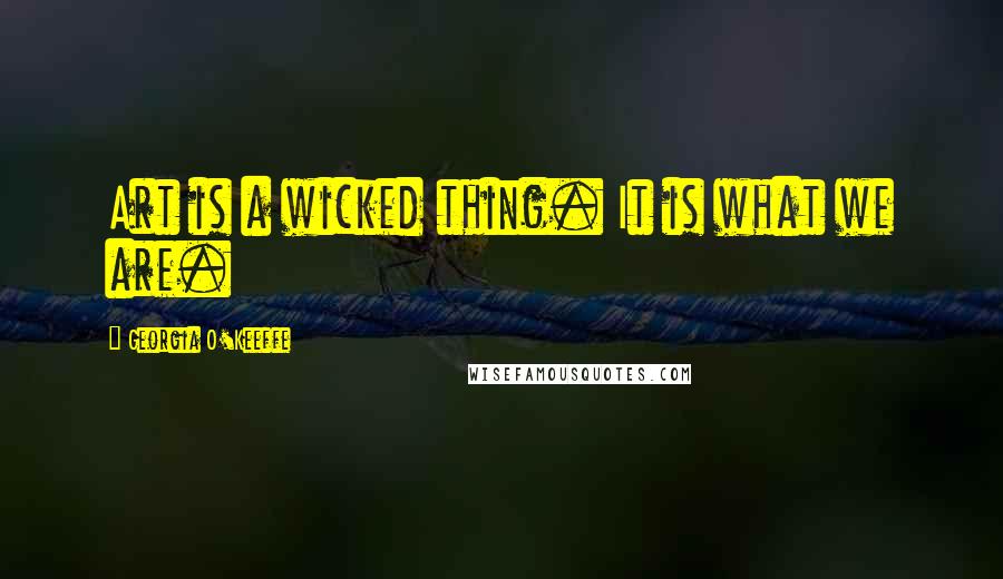 Georgia O'Keeffe Quotes: Art is a wicked thing. It is what we are.