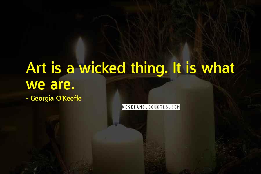 Georgia O'Keeffe Quotes: Art is a wicked thing. It is what we are.