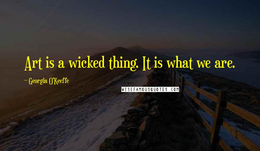 Georgia O'Keeffe Quotes: Art is a wicked thing. It is what we are.