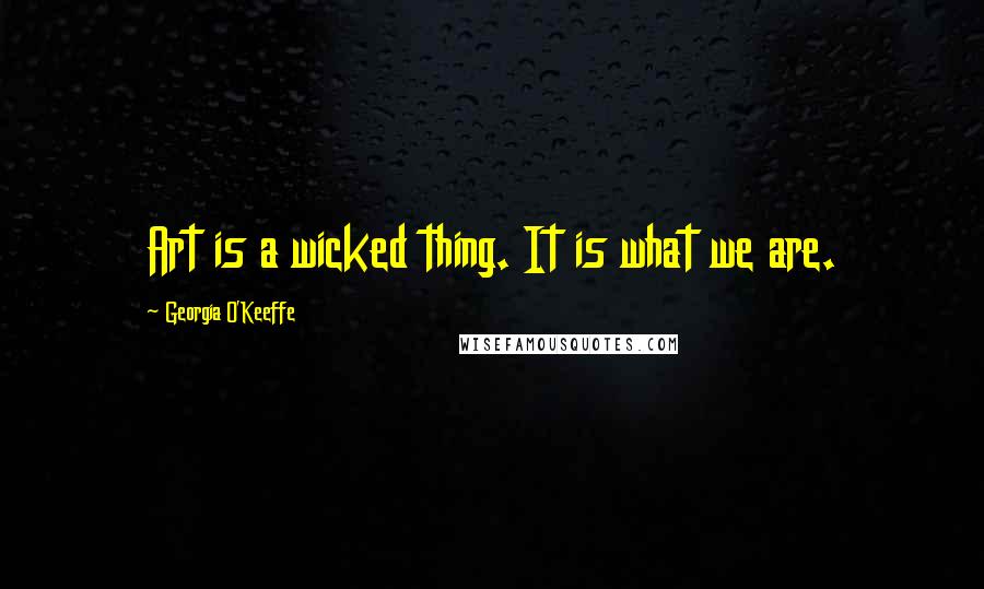 Georgia O'Keeffe Quotes: Art is a wicked thing. It is what we are.