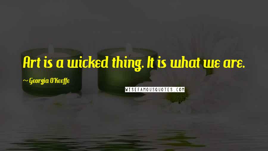 Georgia O'Keeffe Quotes: Art is a wicked thing. It is what we are.