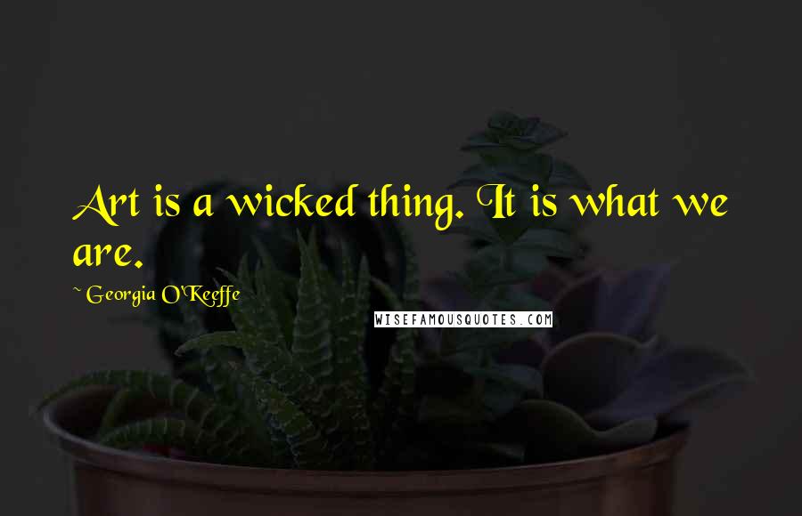 Georgia O'Keeffe Quotes: Art is a wicked thing. It is what we are.