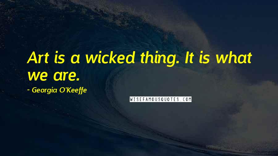 Georgia O'Keeffe Quotes: Art is a wicked thing. It is what we are.